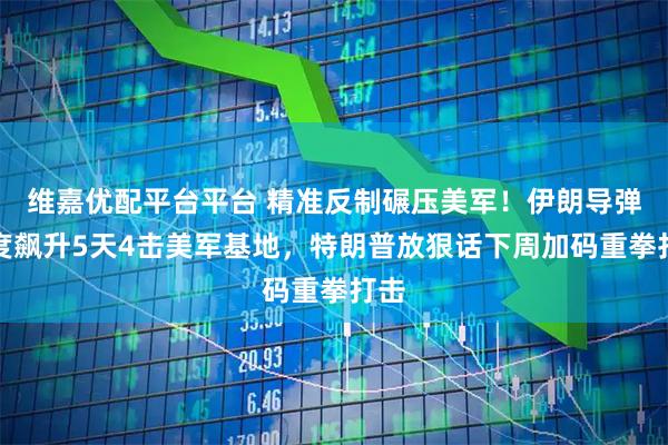 维嘉优配平台平台 精准反制碾压美军！伊朗导弹精度飙升5天4击美军基地，特朗普放狠话下周加码重拳打击