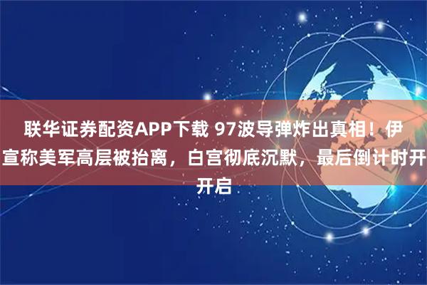 联华证券配资APP下载 97波导弹炸出真相！伊朗宣称美军高层被抬离，白宫彻底沉默，最后倒计时开启