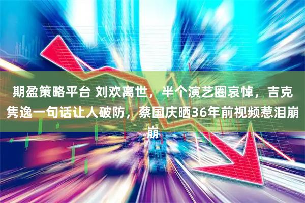 期盈策略平台 刘欢离世，半个演艺圈哀悼，吉克隽逸一句话让人破防，蔡国庆晒36年前视频惹泪崩